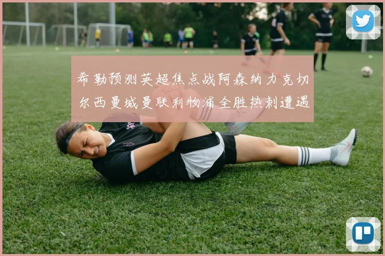 希勒预测英超焦点战阿森纳力克切尔西曼城曼联利物浦全胜热刺遭遇失利