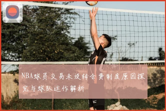 NBA球员交易未设转会费制度原因探究与球队运作解析