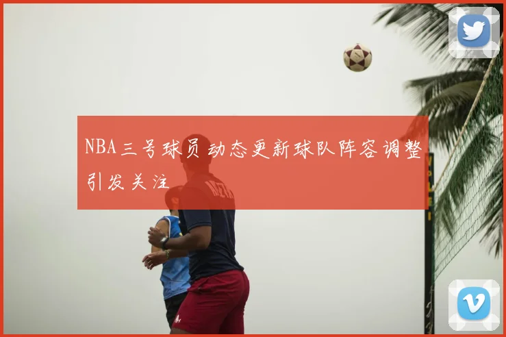 NBA三号球员动态更新球队阵容调整引发关注