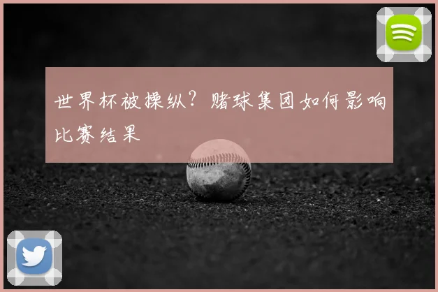世界杯被操纵？赌球集团如何影响比赛结果