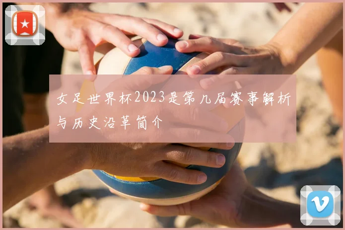 女足世界杯2023是第几届赛事解析与历史沿革简介