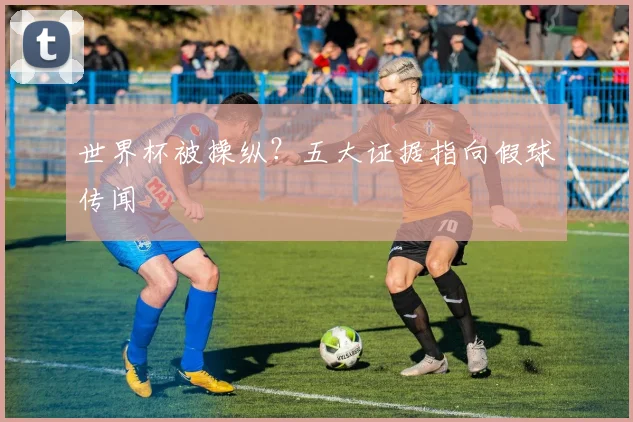 世界杯被操纵？五大证据指向假球传闻