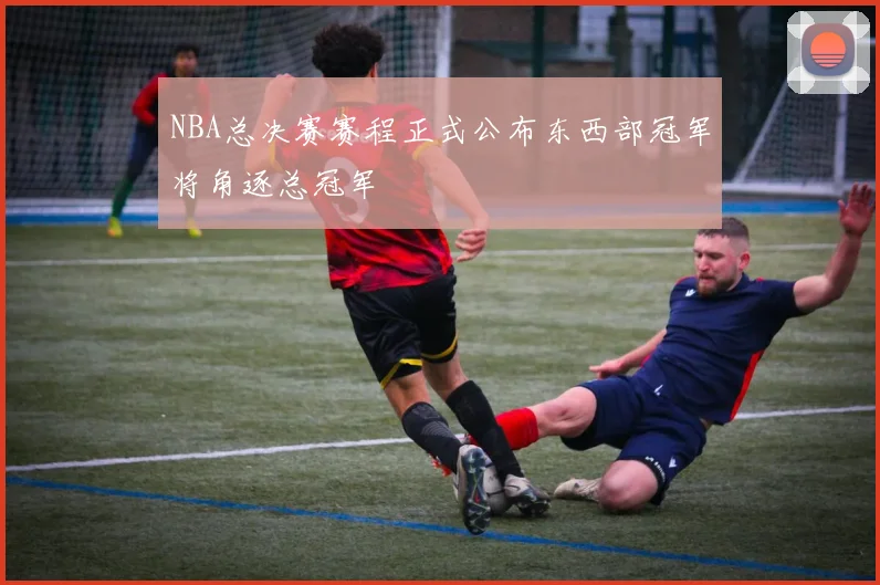 NBA总决赛赛程正式公布东西部冠军将角逐总冠军