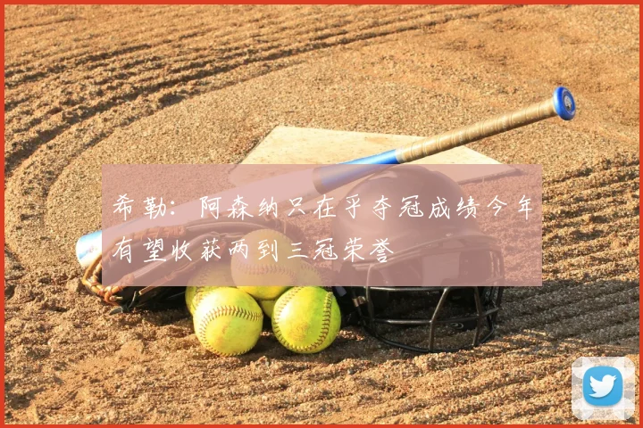 希勒:阿森纳只在乎夺冠成绩今年有望收获两到三冠荣誉