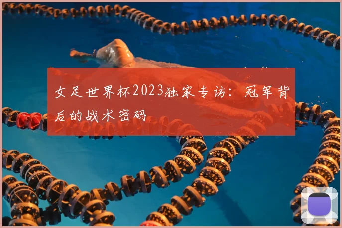 女足世界杯2023独家专访：冠军背后的战术密码