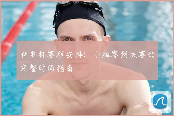 世界杯赛程安排：小组赛到决赛的完整时间指南