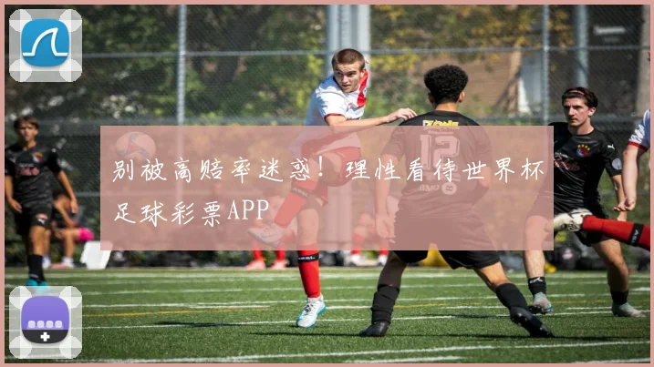 别被高赔率迷惑!理性看待世界杯足球彩票APP