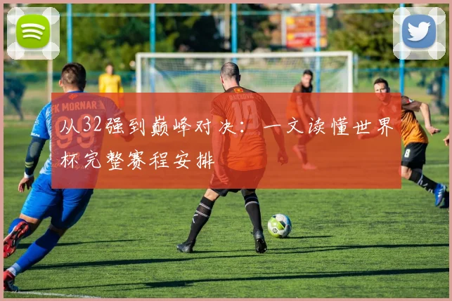 从32强到巅峰对决：一文读懂世界杯完整赛程安排