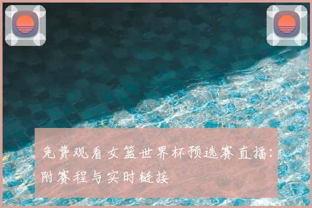免费观看女篮世界杯预选赛直播：附赛程与实时链接