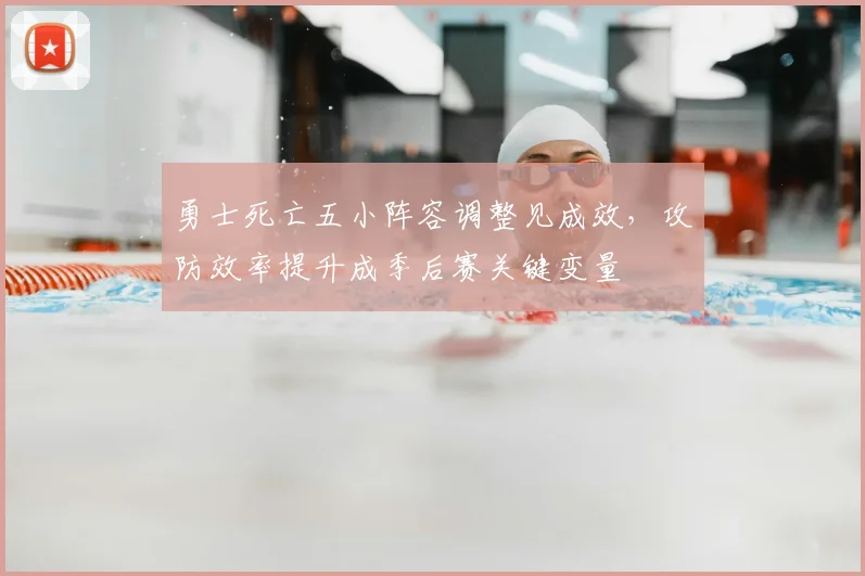 勇士死亡五小阵容调整见成效,攻防效率提升成季后赛关键变量