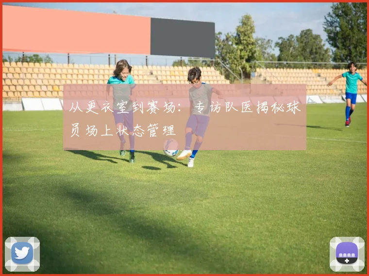 从更衣室到赛场：专访队医揭秘球员场上状态管理