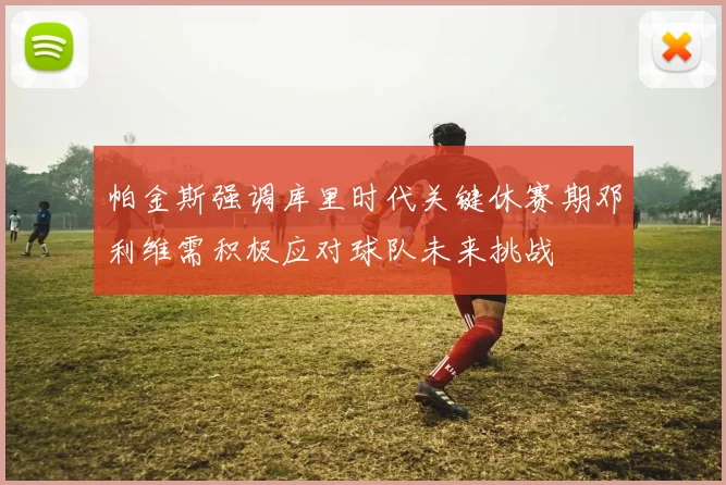 帕金斯强调库里时代关键休赛期邓利维需积极应对球队未来挑战