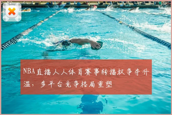 NBA直播人人体育赛事转播权争夺升温，多平台竞争格局重塑
