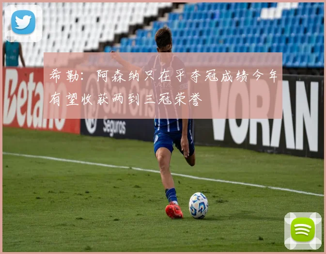 希勒:阿森纳只在乎夺冠成绩今年有望收获两到三冠荣誉