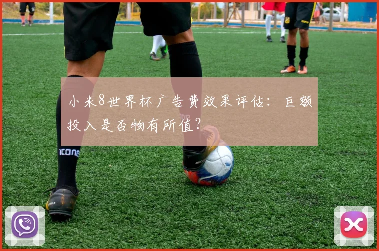 小米8世界杯广告费效果评估:巨额投入是否物有所值?