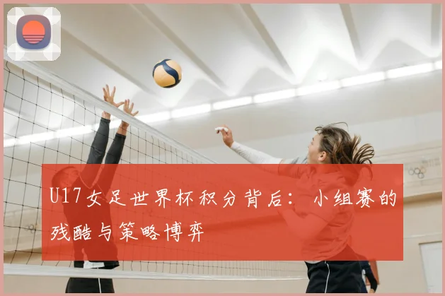 U17女足世界杯积分背后：小组赛的残酷与策略博弈