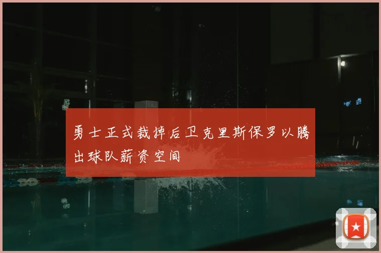 勇士正式裁掉后卫克里斯保罗以腾出球队薪资空间