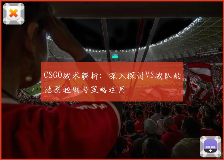 CSGO战术解析:深入探讨V5战队的地图控制与策略运用