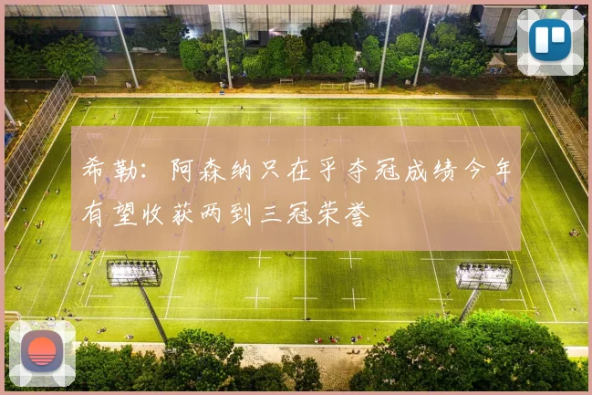 希勒:阿森纳只在乎夺冠成绩今年有望收获两到三冠荣誉