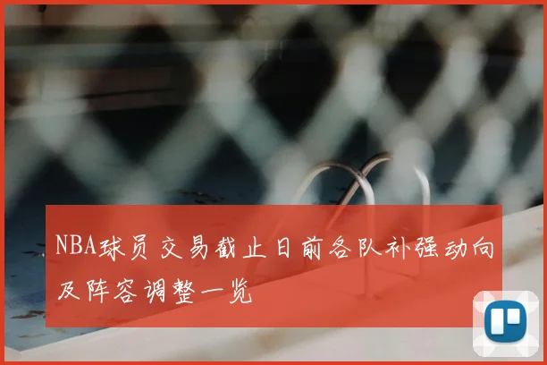 NBA球员交易截止日前各队补强动向及阵容调整一览