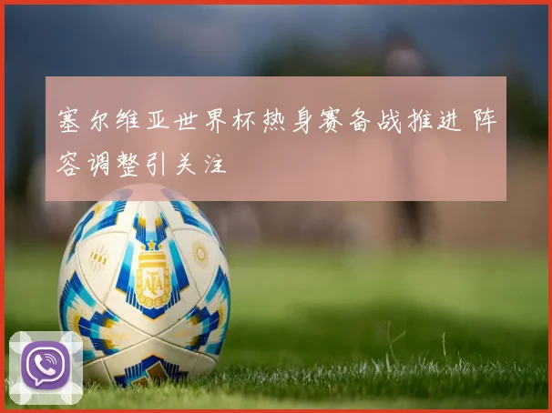 塞尔维亚世界杯热身赛备战推进 阵容调整引关注