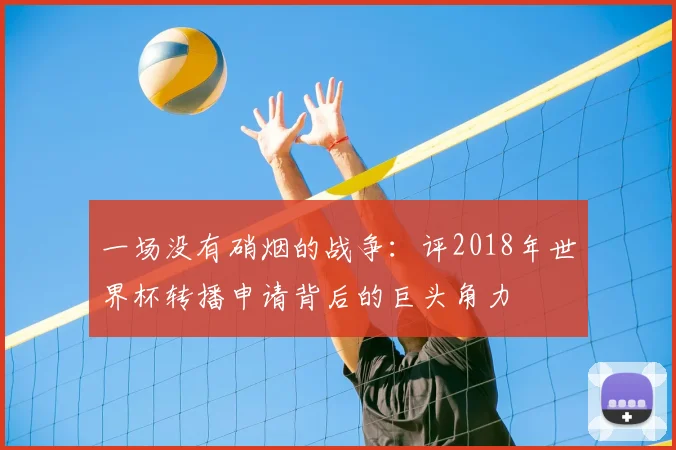 一场没有硝烟的战争：评2018年世界杯转播申请背后的巨头角力