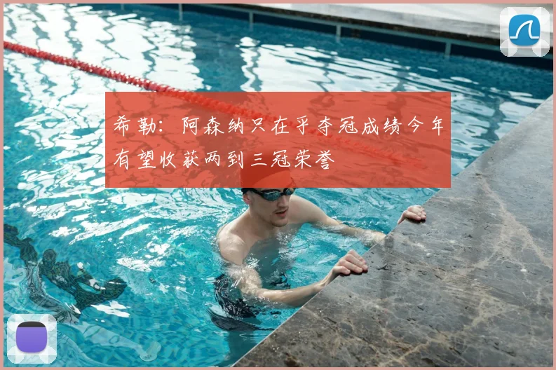 希勒:阿森纳只在乎夺冠成绩今年有望收获两到三冠荣誉