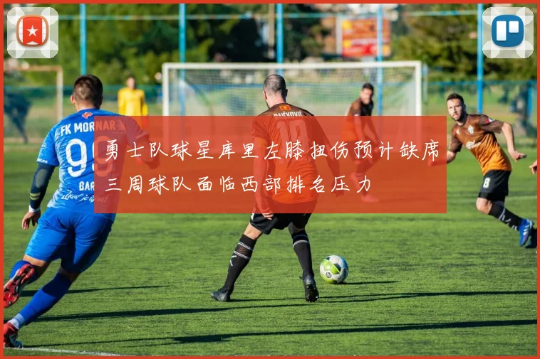 勇士队球星库里左膝扭伤预计缺席三周球队面临西部排名压力