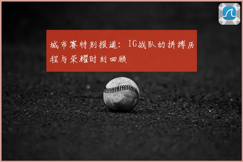 城市赛特别报道:IG战队的拼搏历程与荣耀时刻回顾