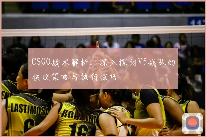 CSGO战术解析:深入探讨V5战队的快攻策略与执行技巧