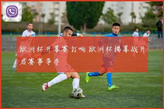 欧洲杯开幕赛打响 欧洲杯揭幕战开启赛事争夺