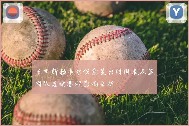 卡里斯勒韦尔伤愈复出时间表及篮网队后续赛程影响分析