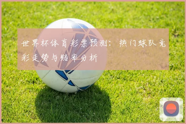 世界杯体育彩票预测:热门球队竞彩走势与赔率分析