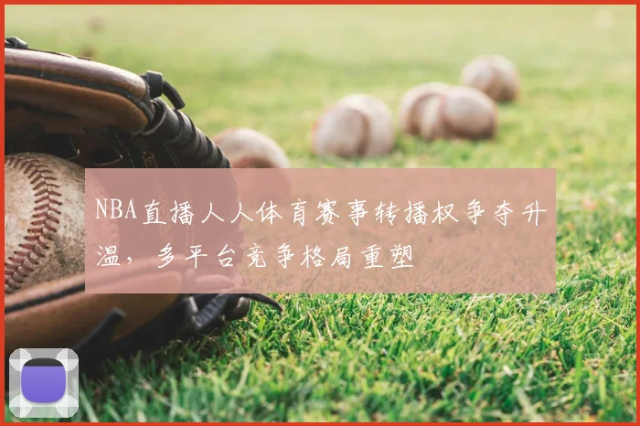 NBA直播人人体育赛事转播权争夺升温，多平台竞争格局重塑