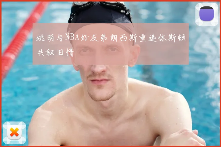 姚明与NBA好友弗朗西斯重逢休斯顿共叙旧情