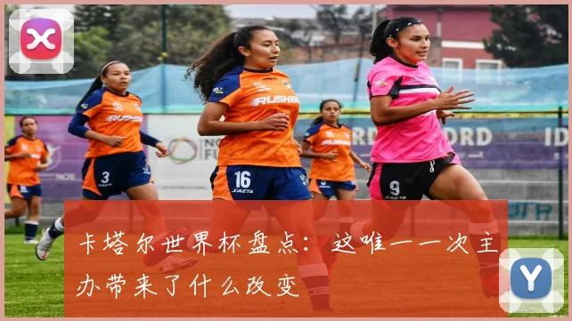 卡塔尔世界杯盘点：这唯一一次主办带来了什么改变