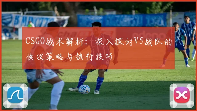 CSGO战术解析:深入探讨V5战队的快攻策略与执行技巧