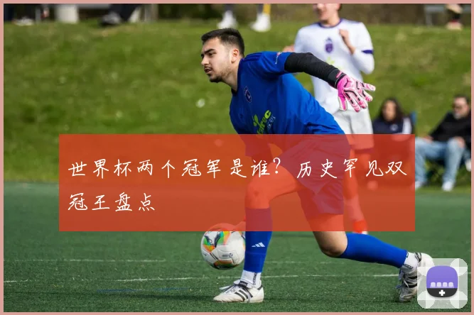 世界杯两个冠军是谁?历史罕见双冠王盘点