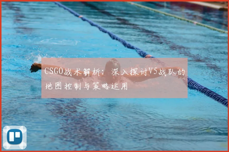 CSGO战术解析:深入探讨V5战队的地图控制与策略运用
