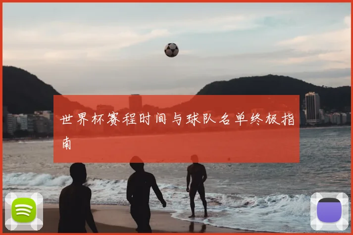 世界杯赛程时间与球队名单终极指南
