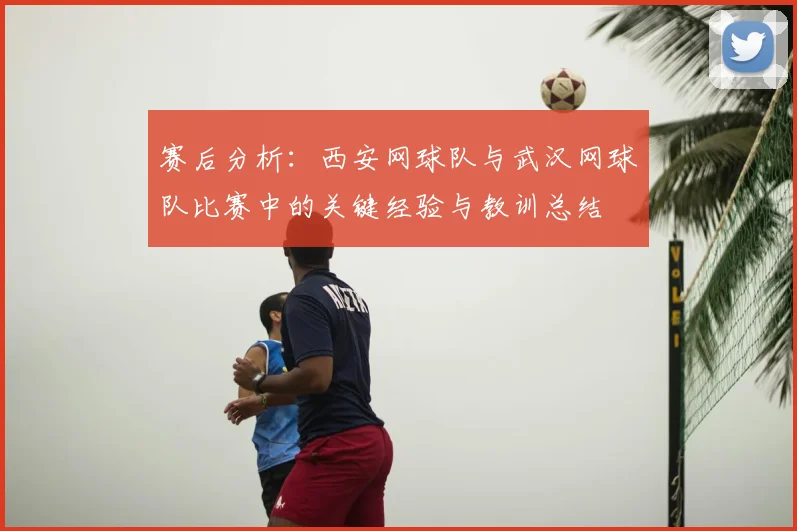 赛后分析:西安网球队与武汉网球队比赛中的关键经验与教训总结