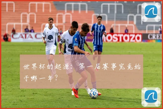 世界杯的起源：第一届赛事究竟始于哪一年？
