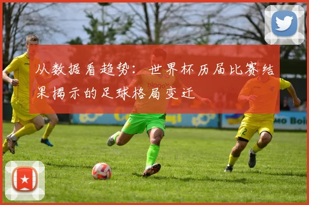 从数据看趋势：世界杯历届比赛结果揭示的足球格局变迁