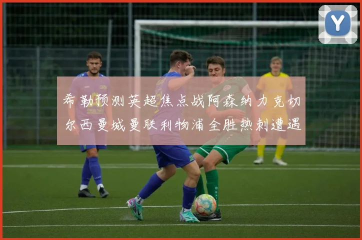 希勒预测英超焦点战阿森纳力克切尔西曼城曼联利物浦全胜热刺遭遇失利