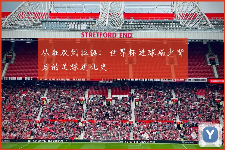 从狂欢到拉锯:世界杯进球减少背后的足球进化史