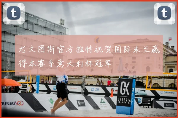 尤文图斯官方推特祝贺国际米兰赢得本赛季意大利杯冠军