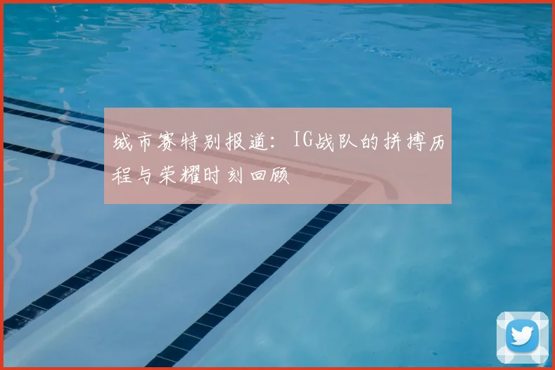 城市赛特别报道：IG战队的拼搏历程与荣耀时刻回顾
