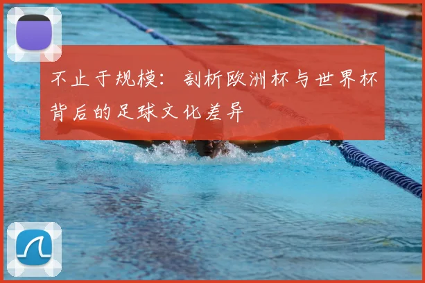 不止于规模：剖析欧洲杯与世界杯背后的足球文化差异