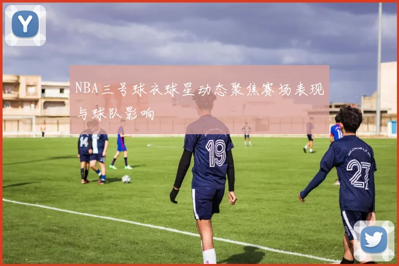 NBA三号球衣球星动态聚焦赛场表现与球队影响