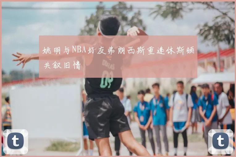姚明与NBA好友弗朗西斯重逢休斯顿共叙旧情